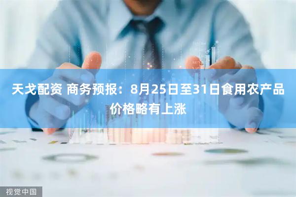 天戈配资 商务预报：8月25日至31日食用农产品价格略有上涨