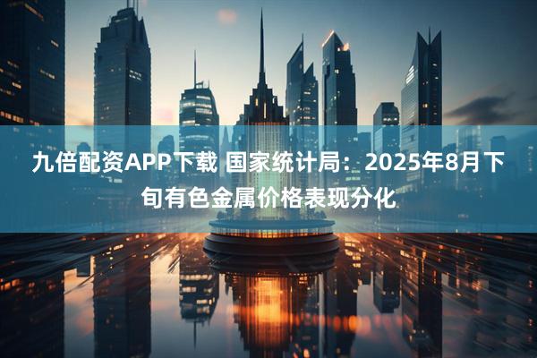 九倍配资APP下载 国家统计局：2025年8月下旬有色金属价格表现分化