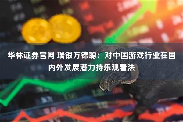 华林证券官网 瑞银方锦聪：对中国游戏行业在国内外发展潜力持乐观看法