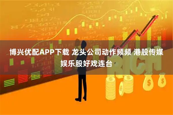 博兴优配APP下载 龙头公司动作频频 港股传媒娱乐股好戏连台