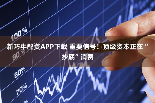 新巧牛配资APP下载 重要信号！顶级资本正在“抄底”消费