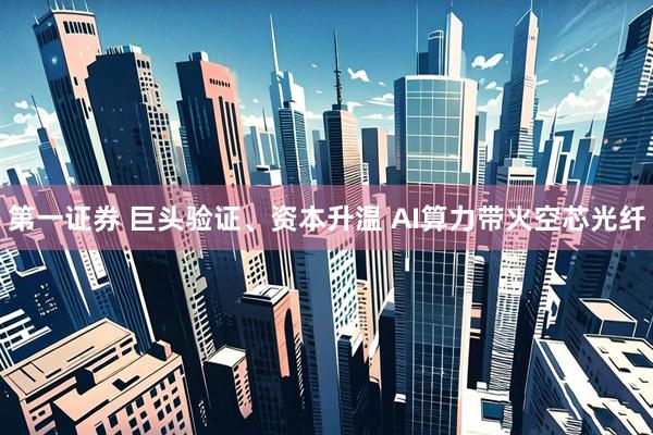 第一证券 巨头验证、资本升温 AI算力带火空芯光纤