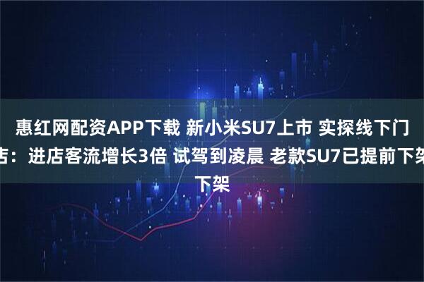 惠红网配资APP下载 新小米SU7上市 实探线下门店：进店客流增长3倍 试驾到凌晨 老款SU7已提前下架
