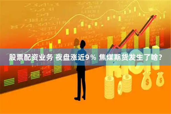 股票配资业务 夜盘涨近9％ 焦煤期货发生了啥？