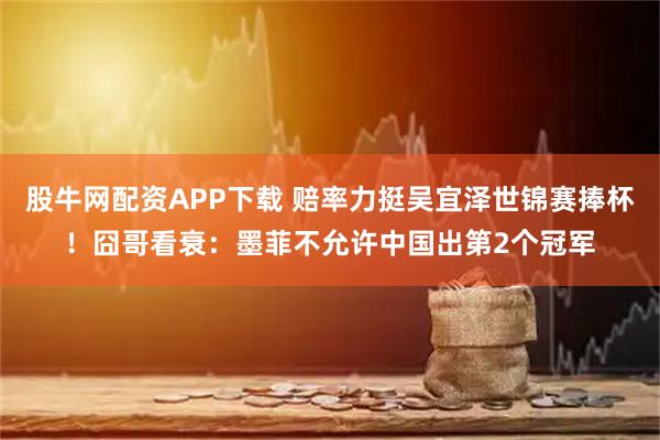 股牛网配资APP下载 赔率力挺吴宜泽世锦赛捧杯！囧哥看衰：墨菲不允许中国出第2个冠军