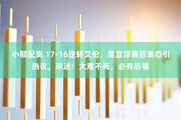 小额配资 17-16逆转艾伦，吴宜泽赛后表态引热议，球迷：大难不死，必有后福