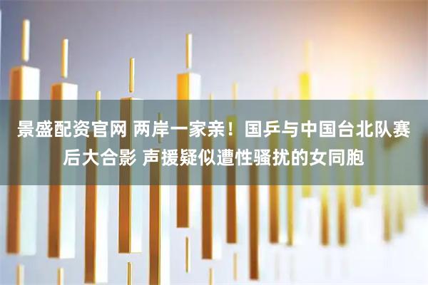 景盛配资官网 两岸一家亲!国乒与中国台北队赛后大合影 声援疑似遭性骚扰的女同胞