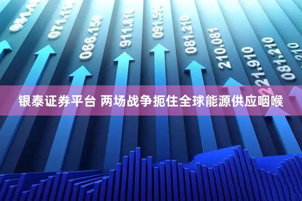 银泰证券平台 两场战争扼住全球能源供应咽喉